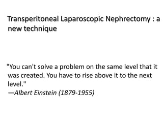 Transperitoneal Laparoscopic Nephrectomy : a
new technique



"You can't solve a problem on the same level that it
was created. You have to rise above it to the next
level."
—Albert Einstein (1879-1955)
 
