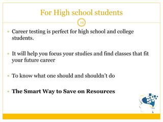 For High school students 
19 
Career testing is perfect for high school and college students. 
It will help you focus your studies and find classes that fit your future career 
To know what one should and shouldn’t do 
The Smart Way to Save on Resources  