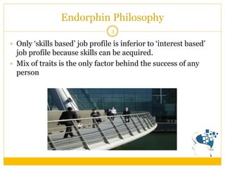 Endorphin Philosophy 
3 
Only ‘skills based’ job profile is inferior to ‘interest based’ job profile because skills can be acquired. 
Mix of traits is the only factor behind the success of any person  
