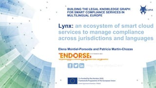 BUILDING THE LEGAL KNOWLEDGE GRAPH
FOR SMART COMPLIANCE SERVICES IN
MULTILINGUAL EUROPE
http://lynx-project.eu/
Lynx: an ecosystem of smart cloud
services to manage compliance
across jurisdictions and languages
Elena Montiel-Ponsoda and Patricia Martín-Chozas
 