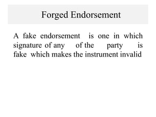 Forged Endorsement
A fake endorsement is one in which
signature of any of the party is
fake which makes the instrument invalid
 