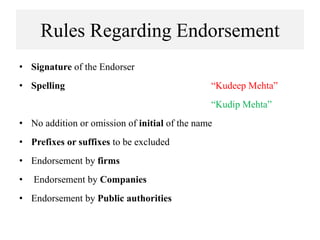 Rules Regarding Endorsement
• Signature of the Endorser
• Spelling “Kudeep Mehta”
“Kudip Mehta”
• No addition or omission of initial of the name
• Prefixes or suffixes to be excluded
• Endorsement by firms
• Endorsement by Companies
• Endorsement by Public authorities
 