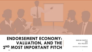 ENDORSEMENT ECONOMY:
VALUATION, AND THE
2ND MOST IMPORTANT PITCH
DUNCAN CHAPPLE
AND
NEIL POLLOCK
UNIVERSITY OF EDINBURGH
08:06 1
 
