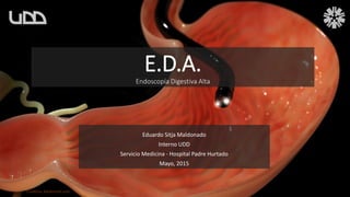Eduardo Sitja Maldonado
Interno UDD
Servicio Medicina - Hospital Padre Hurtado
Mayo, 2015
E.D.A.
Endoscopía Digestiva Alta
Creditos: Keokimed.com
 