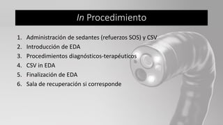 1. Administración de sedantes (refuerzos SOS) y CSV
2. Introducción de EDA
3. Procedimientos diagnósticos-terapéuticos
4. CSV in EDA
5. Finalización de EDA
6. Sala de recuperación si corresponde
In Procedimiento
 