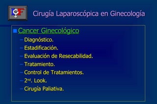 Cirugía Laparoscópica en Ginecología Cancer Ginecológico Diagnóstico. Estadificación. Evaluación de Resecabilidad. Tratamiento. Control de Tratamientos. 2 nd . Look. Cirugía Paliativa. 