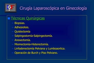 Cirugía Laparoscópica en Ginecología Técnicas Quirúrgicas Biopsias. Adhesiolisis. Quistectomía Salpingostomía-Salpingectomía. Anexectomía. Miomectomía-Histerectomía. Linfadenectomía Pelviana y Lumboaortica. Operación de Burch y Piso Pelviano. 