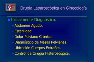Cirugía Laparoscópica en Ginecología Inicialmente Diagnóstica. Abdomen Agudo. Esterilidad. Dolor Pelviano Crónico. Diagnóstico de Masas Pelvianas. Ubicación Cuerpos Extraños. Control de Cirugía Histeroscópica. 