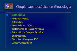 Cirugía Laparoscópica en Ginecología Terapeútica. Abdomen Agudo. Esterilidad. Dolor Pelviano Crónico. Tratamiento de Masas Pelvianas. Extracción de Cuerpos Extraños. Endometrosis. Distopias y Prolapsos. IOE. Cancer Ginecológico 