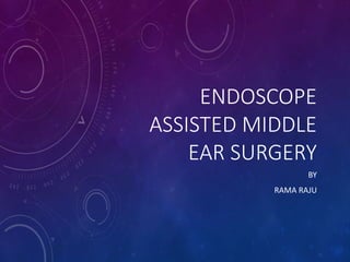 ENDOSCOPE
ASSISTED MIDDLE
EAR SURGERY
BY
RAMA RAJU
 