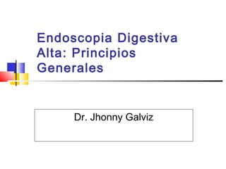 Endoscopia Digestiva
Alta: Principios
Generales

Dr. Jhonny Galviz

 