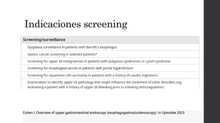 Indicaciones screening
Cohen J. Overview of upper gastrointestinal endoscopy (esophagogastroduodenoscopy). In Uptodate 2023
 