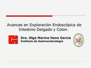 Avances en Exploración Endoscópica de    Intestino Delgado y Colon. Dra. Olga Marina Hano García Instituto de Gastroenterología 