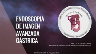 ENDOSCOPIA
DE IMAGEN
AVANZADA
GÁSTRICA Dra. Luz A. Lizcano Carreño.
Residente de segundo año de postgrado Gastroenterología.
San Cristóbal, 05 de mayo de 2020
 
