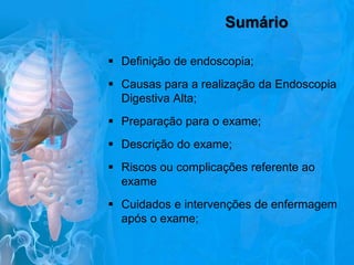 Sumário
 Definição de endoscopia;
 Causas para a realização da Endoscopia
Digestiva Alta;
 Preparação para o exame;
 Descrição do exame;

 Riscos ou complicações referente ao
exame
 Cuidados e intervenções de enfermagem
após o exame;

 