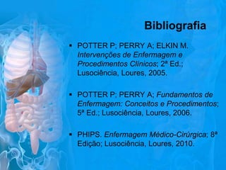 Bibliografia
 POTTER P; PERRY A; ELKIN M.
Intervenções de Enfermagem e
Procedimentos Clínicos; 2ª Ed.;
Lusociência, Loures, 2005.

 POTTER P; PERRY A; Fundamentos de
Enfermagem: Conceitos e Procedimentos;
5ª Ed.; Lusociência, Loures, 2006.
 PHIPS. Enfermagem Médico-Cirúrgica; 8ª
Edição; Lusociência, Loures, 2010.

 