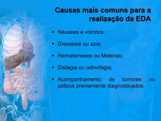 Causas mais comuns para a
realização da EDA
 Náuseas e vómitos;
 Dispepsia ou azia;
 Hematemeses ou Melenas;

 Disfagia ou odinofagia;
 Acompanhamento de tumores ou
pólipos previamente diagnosticados;

 