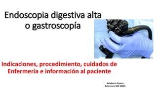 Endoscopia digestiva alta
o gastroscopía
Indicaciones, procedimiento, cuidados de
Enfermería e información al paciente
Adalberto Pizarro
Enfermero MN 50305
 