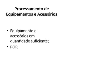 Processamento de
Equipamentos e Acessórios
• Equipamento e
acessórios em
quantidade suficiente;
• POP.
 