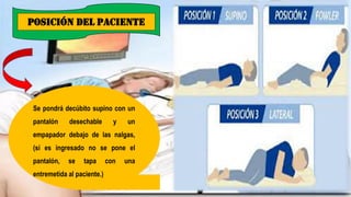 POSICIÓN DEL PACIENTE
Se pondrá decúbito supino con un
pantalón desechable y un
empapador debajo de las nalgas,
(si es ingresado no se pone el
pantalón, se tapa con una
entremetida al paciente.)
 