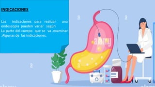 INDICACIONES
Las indicaciones para realizar una
endoscopia pueden variar según
La parte del cuerpo que se va .examinar
.Algunas de las indicaciones.
 