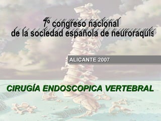 7º congreso nacional de la sociedad española de neuroraquis CIRUGÍA ENDOSCOPICA VERTEBRAL ALICANTE 2007 