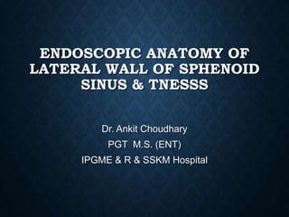 ENDOSCOPIC ANATOMY OF
LATERAL WALL OF SPHENOID
SINUS & TNESSS
Dr. Ankit Choudhary
PGT M.S. (ENT)
IPGME & R & SSKM Hospital
 