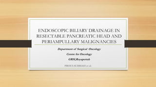 ENDOSCOPIC BILIARY DRAINAGE IN
RESECTABLE PANCREATIC HEAD AND
PERIAMPULLARY MALIGNANCIES
Department of Surgical Oncology
Centre for Oncology
GRH,Royapettah
PROF.S.SUBBIAH et al.
 