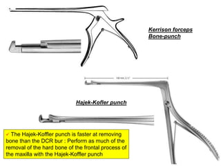 Kerrison forceps
Bone-punch
Hajek-Kofler punch
 The Hajek-Koffler punch is faster at removing
bone than the DCR bur : Perform as much of the
removal of the hard bone of the frontal process of
the maxilla with the Hajek-Koffler punch
 