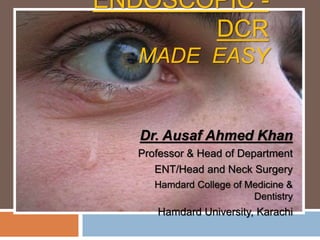 ENDOSCOPIC -
DCR
MADE EASY
Dr. Ausaf Ahmed Khan
Professor & Head of Department
ENT/Head and Neck Surgery
Hamdard College of Medicine &
Dentistry
Hamdard University, Karachi
 