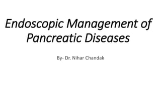 Endoscopic Management of
Pancreatic Diseases
By- Dr. Nihar Chandak
 