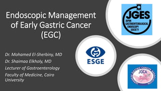 Endoscopic Management
of Early Gastric Cancer
(EGC)
Dr. Mohamed El-Sherbiny, MD
Dr. Shaimaa Elkholy, MD
Lecturer of Gastroenterology
Faculty of Medicine, Cairo
University
 