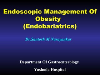 Endoscopic Management Of
Obesity
(Endobariatrics)
Dr.Santosh M Narayankar
Department Of Gastroenterology
Yashoda Hospital
 