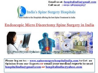 Email us at: hospitalindia@gmail.com
Call us at : 0091-9899993637

Endoscopic Micro Discectomy Spine Surgery in India

Please log on to : - www.spinesurgeryhospitalindia.com to Get an
Opinion from our Experts or email your medical reports to us at

hospitalindia@gmail.com or hospitalindia@yahoo.com

 