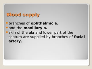 Blood supplyBlood supply
branches of ophthalmic a.
and the maxillary a.
skin of the ala and lower part of the
septum are supplied by branches of facial
artery.
 