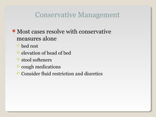 Most cases resolve with conservative
measures alone
 bed rest
 elevation of head of bed
 stool softeners
 cough medications
 Consider fluid restriction and diuretics
 