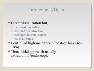 Intracranial/Open
Direct visualization but,
 Increased morbidity
 extended operative time
 prolonged hospitalization
 risk of anosmia
Continued high incidence of post-op leak (10-
40%)
Thus initial approach usually
extracranial/endoscopic
 