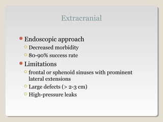 Extracranial
Endoscopic approach
 Decreased morbidity
 80-90% success rate
Limitations
 frontal or sphenoid sinuses with prominent
lateral extensions
 Large defects (> 2-3 cm)
 High-pressure leaks
 