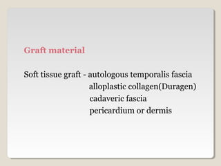 Graft material
Soft tissue graft - autologous temporalis fascia
alloplastic collagen(Duragen)
cadaveric fascia
pericardium or dermis
 