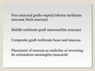 Free mucosal grafts-septal/inferior turbinate
mucosa( thick mucosa)
Middle turbinate graft mucosa(thin mucosa)
Composite graft-turbinate bone and mucosa
Placement of mucosa as underlay or reversing
its orientation-meningitis/mucocele
 