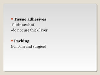 Tissue adhesives
-fibrin sealant
-do not use thick layer
Packing
Gelfoam and surgicel
 