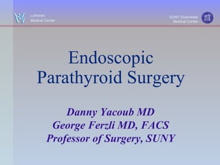 Endoscopic Parathyroid Surgery Danny Yacoub MD George Ferzli MD, FACS Professor of Surgery, SUNY SUNY Downstate Medical Center Lutheran  Medical Center 