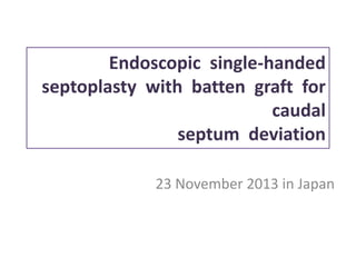 Endoscopic single-handed
septoplasty with batten graft for
caudal
septum deviation
23 November 2013 in Japan
 