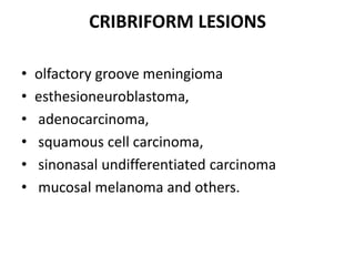 CRIBRIFORM LESIONS
• olfactory groove meningioma
• esthesioneuroblastoma,
• adenocarcinoma,
• squamous cell carcinoma,
• sinonasal undifferentiated carcinoma
• mucosal melanoma and others.
 
