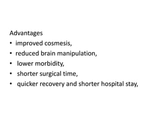 Advantages
• improved cosmesis,
• reduced brain manipulation,
• lower morbidity,
• shorter surgical time,
• quicker recovery and shorter hospital stay,
 
