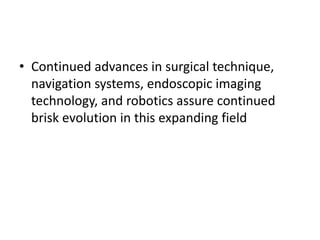 • Continued advances in surgical technique,
navigation systems, endoscopic imaging
technology, and robotics assure continued
brisk evolution in this expanding field
 