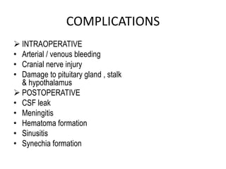 COMPLICATIONS
 INTRAOPERATIVE
• Arterial / venous bleeding
• Cranial nerve injury
• Damage to pituitary gland , stalk
& hypothalamus
 POSTOPERATIVE
• CSF leak
• Meningitis
• Hematoma formation
• Sinusitis
• Synechia formation
 