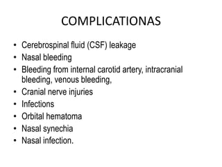 COMPLICATIONAS
• Cerebrospinal fluid (CSF) leakage
• Nasal bleeding
• Bleeding from internal carotid artery, intracranial
bleeding, venous bleeding,
• Cranial nerve injuries
• Infections
• Orbital hematoma
• Nasal synechia
• Nasal infection.
 