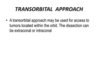 TRANSORBITAL APPROACH
• A transorbital approach may be used for access to
tumors located within the orbit. The dissection can
be extraconal or intraconal
 