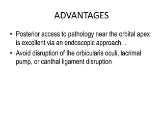 ADVANTAGES
• Posterior access to pathology near the orbital apex
is excellent via an endoscopic approach. .
• Avoid disruption of the orbicularis oculi, lacrimal
pump, or canthal ligament disruption
 